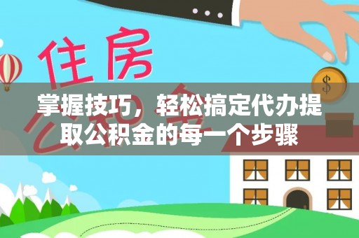 丰镇掌握技巧，轻松搞定代办提取公积金的每一个步骤