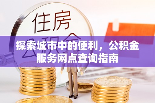 丰镇探索城市中的便利，公积金服务网点查询指南