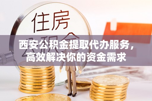 丰镇西安公积金提取代办服务，高效解决你的资金需求