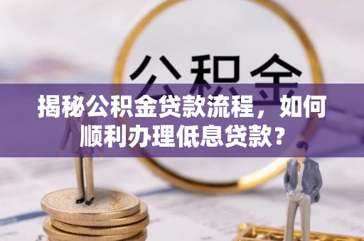 丰镇揭秘公积金贷款流程，如何顺利办理低息贷款？