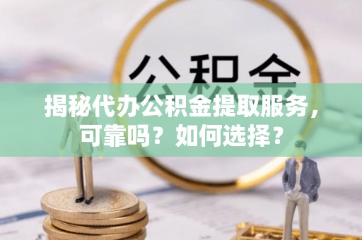 丰镇揭秘代办公积金提取服务，可靠吗？如何选择？