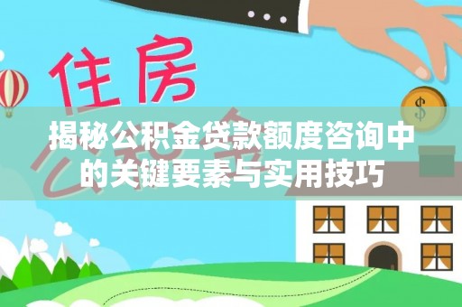 丰镇揭秘公积金贷款额度咨询中的关键要素与实用技巧