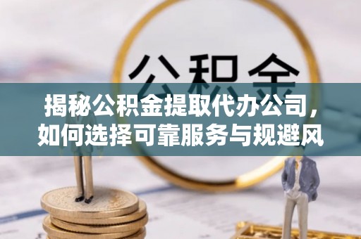 丰镇揭秘公积金提取代办公司，如何选择可靠服务与规避风险