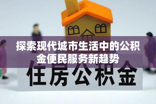 丰镇探索现代城市生活中的公积金便民服务新趋势