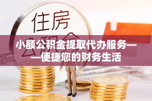 丰镇小额公积金提取代办服务——便捷您的财务生活