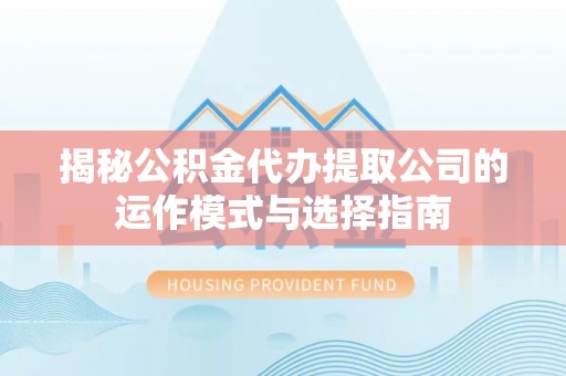 丰镇揭秘公积金代办提取公司的运作模式与选择指南