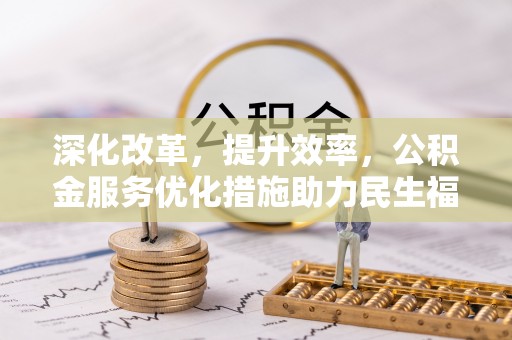 丰镇深化改革，提升效率，公积金服务优化措施助力民生福祉