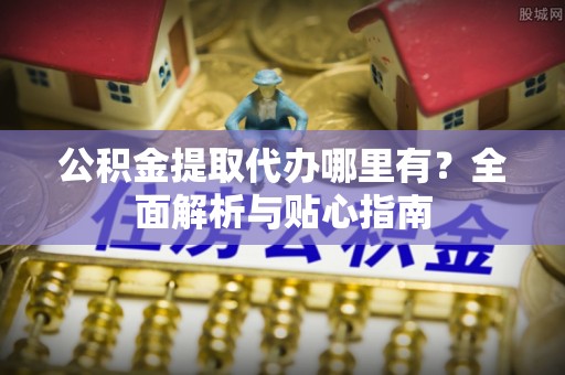 丰镇公积金提取代办哪里有？全面解析与贴心指南