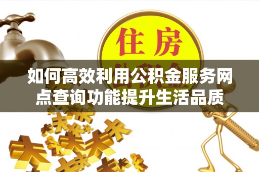 丰镇如何高效利用公积金服务网点查询功能提升生活品质