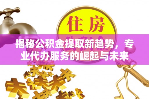 丰镇揭秘公积金提取新趋势，专业代办服务的崛起与未来