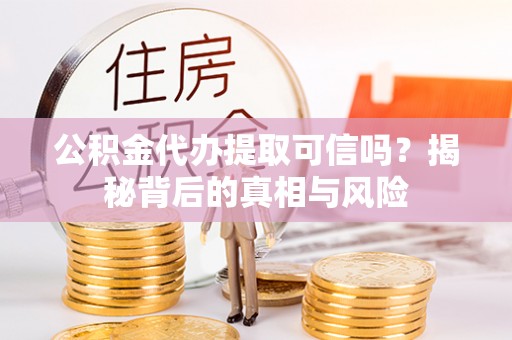 丰镇公积金代办提取可信吗？揭秘背后的真相与风险