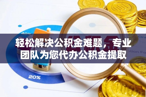 丰镇轻松解决公积金难题，专业团队为您代办公积金提取