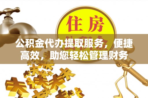 丰镇公积金代办提取服务，便捷高效，助您轻松管理财务