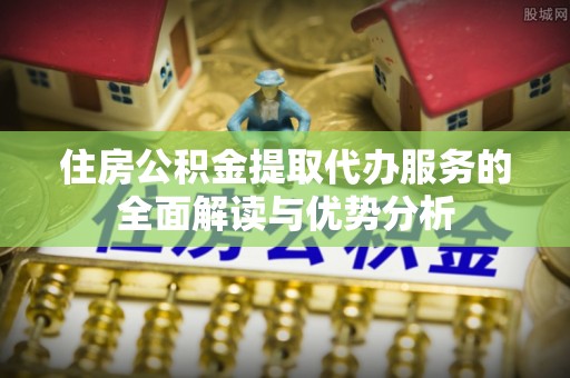 丰镇住房公积金提取代办服务的全面解读与优势分析