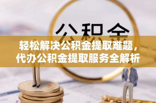 丰镇轻松解决公积金提取难题，代办公积金提取服务全解析