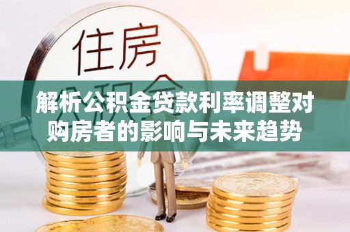 丰镇解析公积金贷款利率调整对购房者的影响与未来趋势