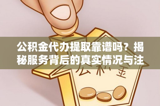 丰镇公积金代办提取靠谱吗？揭秘服务背后的真实情况与注意事项