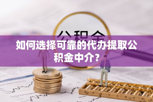 丰镇如何选择可靠的代办提取公积金中介？