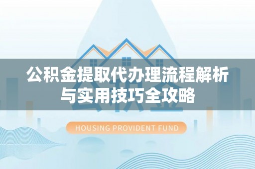 丰镇公积金提取代办理流程解析与实用技巧全攻略