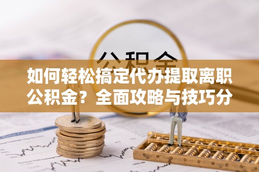丰镇如何轻松搞定代办提取离职公积金？全面攻略与技巧分享