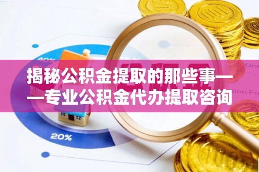 丰镇揭秘公积金提取的那些事——专业公积金代办提取咨询服务指南