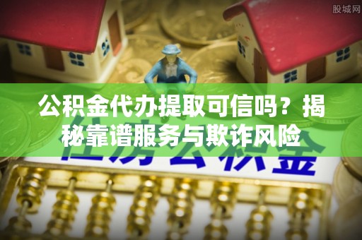 丰镇公积金代办提取可信吗？揭秘靠谱服务与欺诈风险