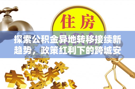 丰镇探索公积金异地转移接续新趋势，政策红利下的跨城安居梦想