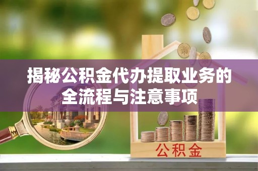 丰镇揭秘公积金代办提取业务的全流程与注意事项
