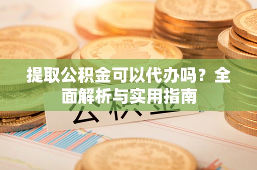 丰镇提取公积金可以代办吗？全面解析与实用指南
