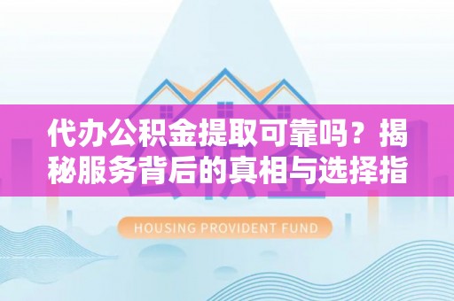 丰镇代办公积金提取可靠吗？揭秘服务背后的真相与选择指南