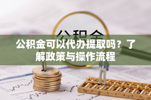 丰镇公积金可以代办提取吗？了解政策与操作流程