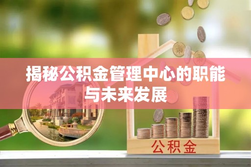 丰镇揭秘公积金管理中心的职能与未来发展