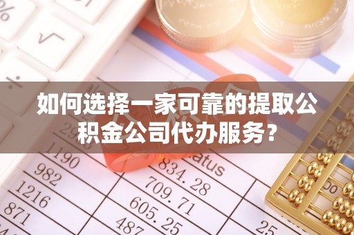 丰镇如何选择一家可靠的提取公积金公司代办服务？