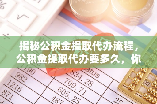 丰镇揭秘公积金提取代办流程，公积金提取代办要多久，你真的了解吗？