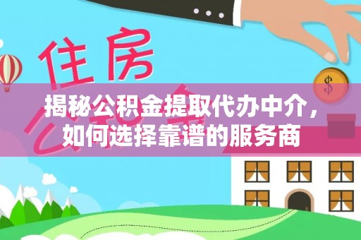丰镇揭秘公积金提取代办中介，如何选择靠谱的服务商
