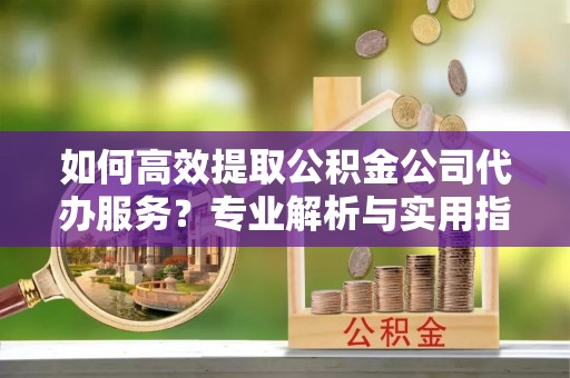 丰镇如何高效提取公积金公司代办服务？专业解析与实用指南