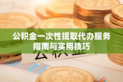 丰镇公积金一次性提取代办服务指南与实用技巧