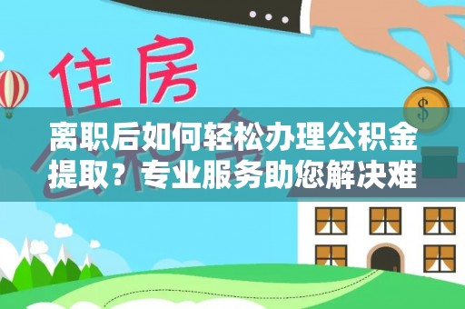 丰镇离职后如何轻松办理公积金提取？专业服务助您解决难题
