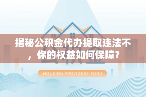 丰镇揭秘公积金代办提取违法不，你的权益如何保障？