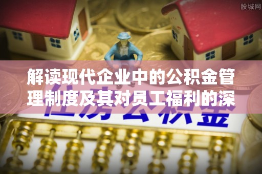 丰镇解读现代企业中的公积金管理制度及其对员工福利的深远影响