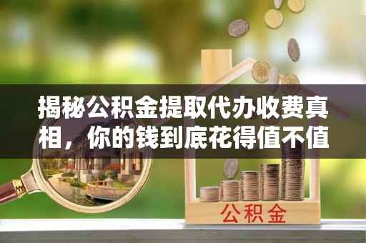 丰镇揭秘公积金提取代办收费真相，你的钱到底花得值不值？