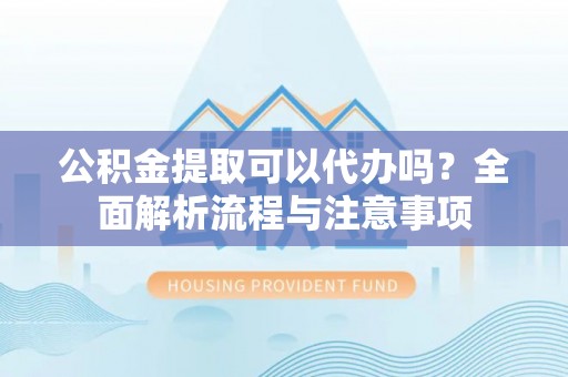 丰镇公积金提取可以代办吗？全面解析流程与注意事项