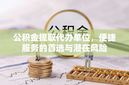 丰镇公积金提取代办单位，便捷服务的首选与潜在风险