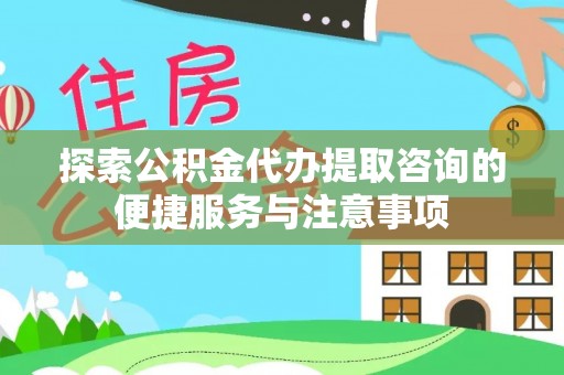 丰镇探索公积金代办提取咨询的便捷服务与注意事项