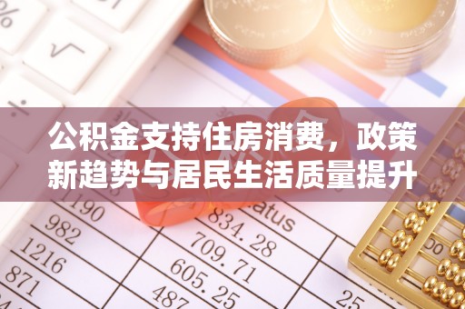 丰镇公积金支持住房消费，政策新趋势与居民生活质量提升