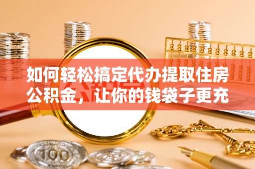 丰镇如何轻松搞定代办提取住房公积金，让你的钱袋子更充实