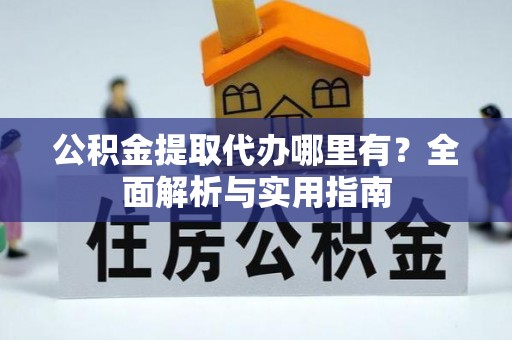 丰镇公积金提取代办哪里有？全面解析与实用指南