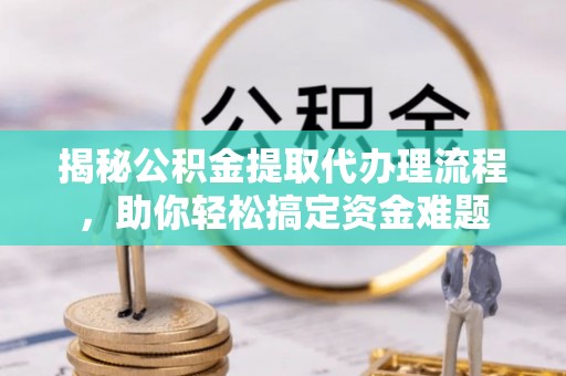 丰镇揭秘公积金提取代办理流程，助你轻松搞定资金难题