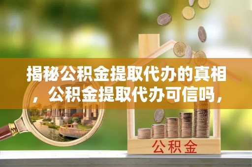 丰镇揭秘公积金提取代办的真相，公积金提取代办可信吗，如何选择靠谱服务？