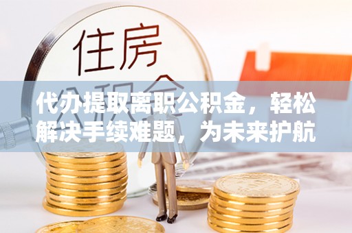 丰镇代办提取离职公积金，轻松解决手续难题，为未来护航